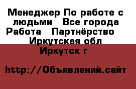 Менеджер По работе с людьми - Все города Работа » Партнёрство   . Иркутская обл.,Иркутск г.